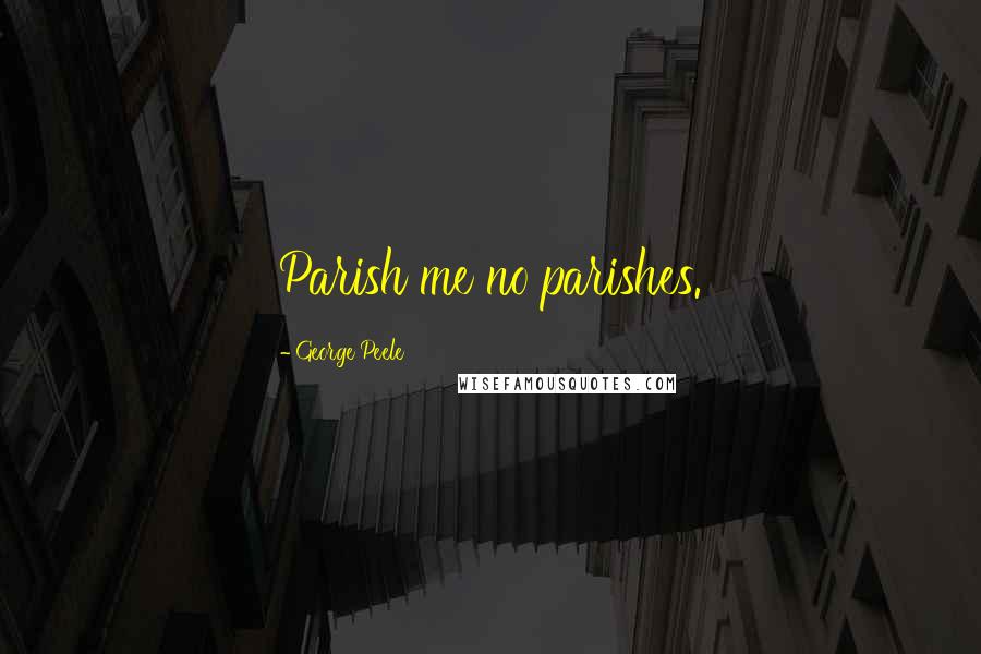 George Peele Quotes: Parish me no parishes.