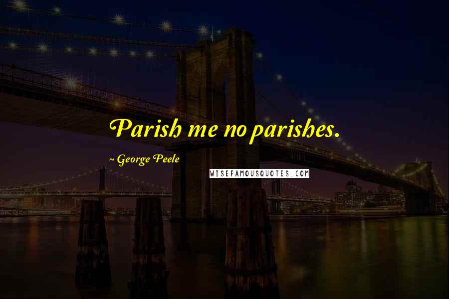 George Peele Quotes: Parish me no parishes.