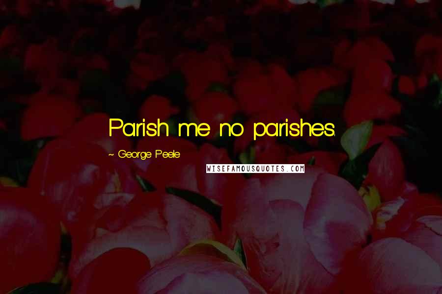 George Peele Quotes: Parish me no parishes.