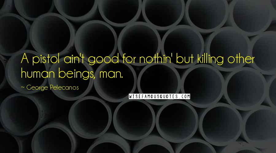 George Pelecanos Quotes: A pistol ain't good for nothin' but killing other human beings, man.
