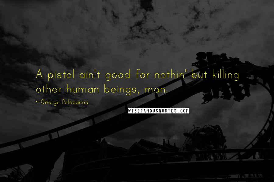 George Pelecanos Quotes: A pistol ain't good for nothin' but killing other human beings, man.