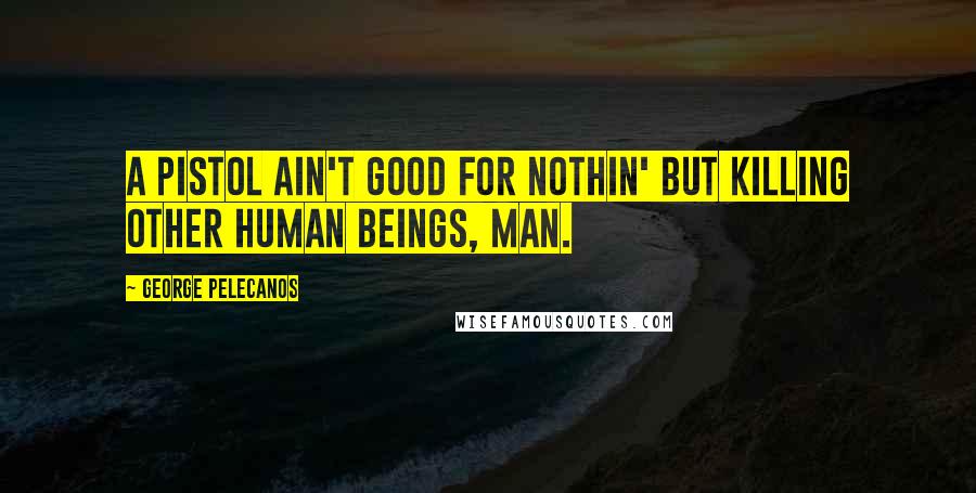 George Pelecanos Quotes: A pistol ain't good for nothin' but killing other human beings, man.