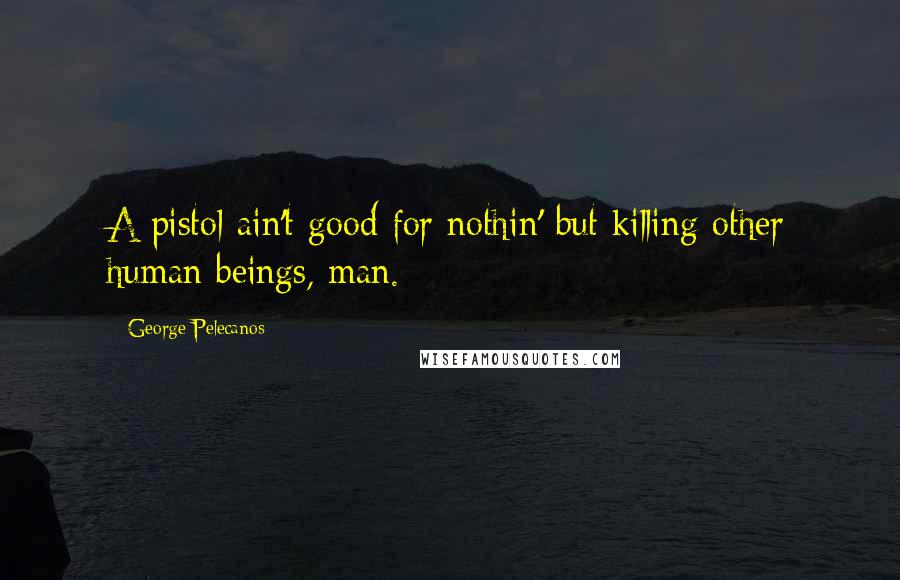 George Pelecanos Quotes: A pistol ain't good for nothin' but killing other human beings, man.