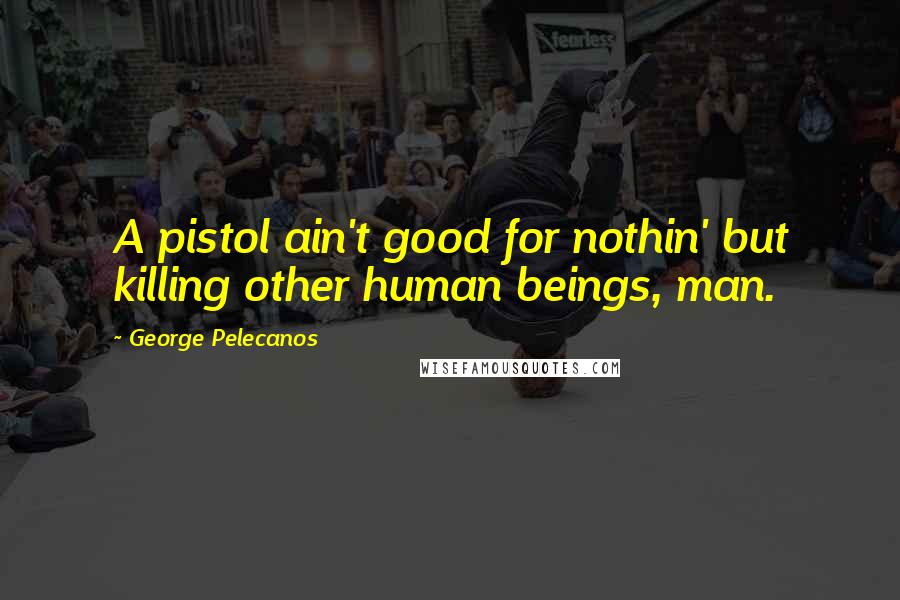 George Pelecanos Quotes: A pistol ain't good for nothin' but killing other human beings, man.