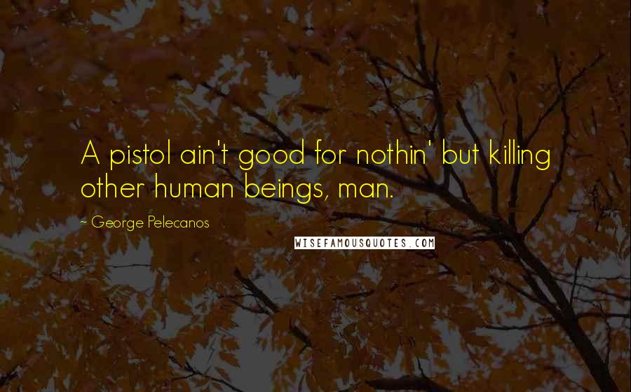 George Pelecanos Quotes: A pistol ain't good for nothin' but killing other human beings, man.