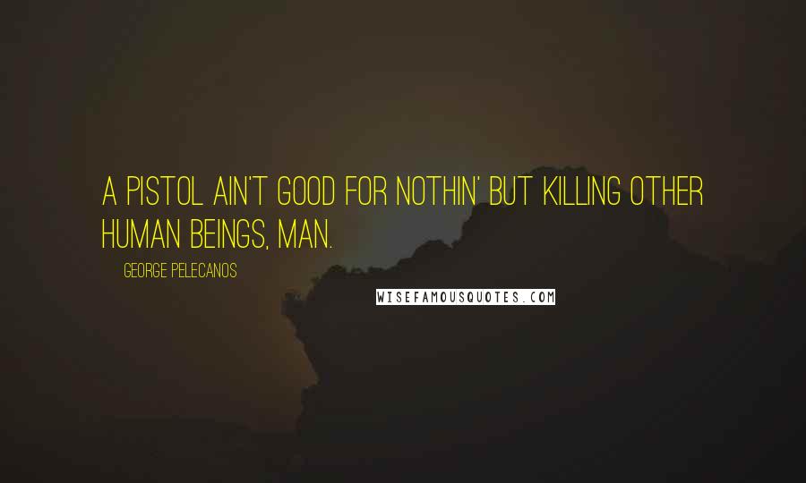 George Pelecanos Quotes: A pistol ain't good for nothin' but killing other human beings, man.