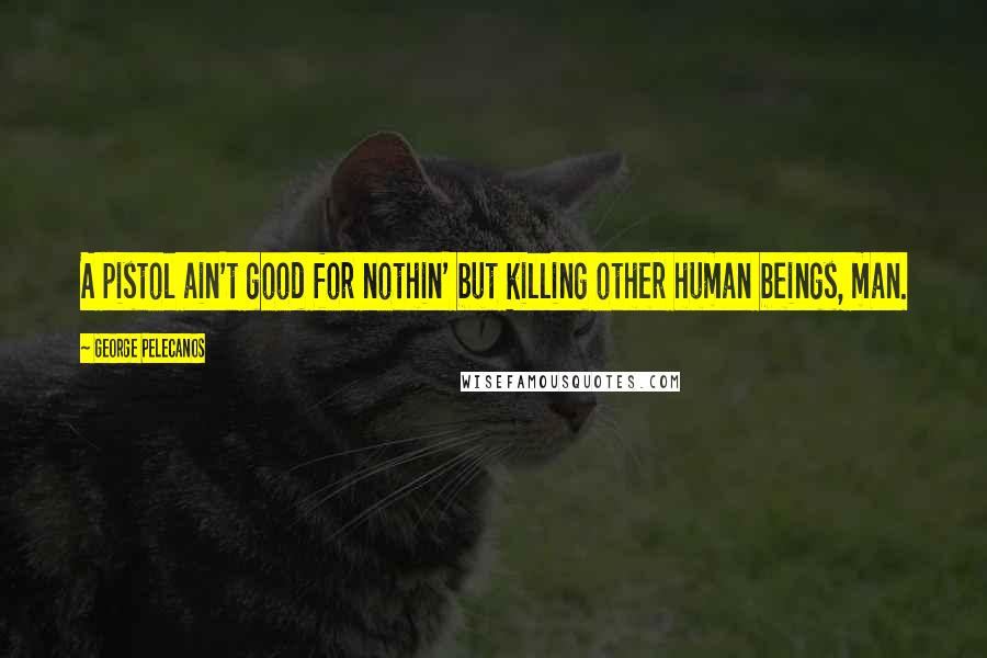 George Pelecanos Quotes: A pistol ain't good for nothin' but killing other human beings, man.