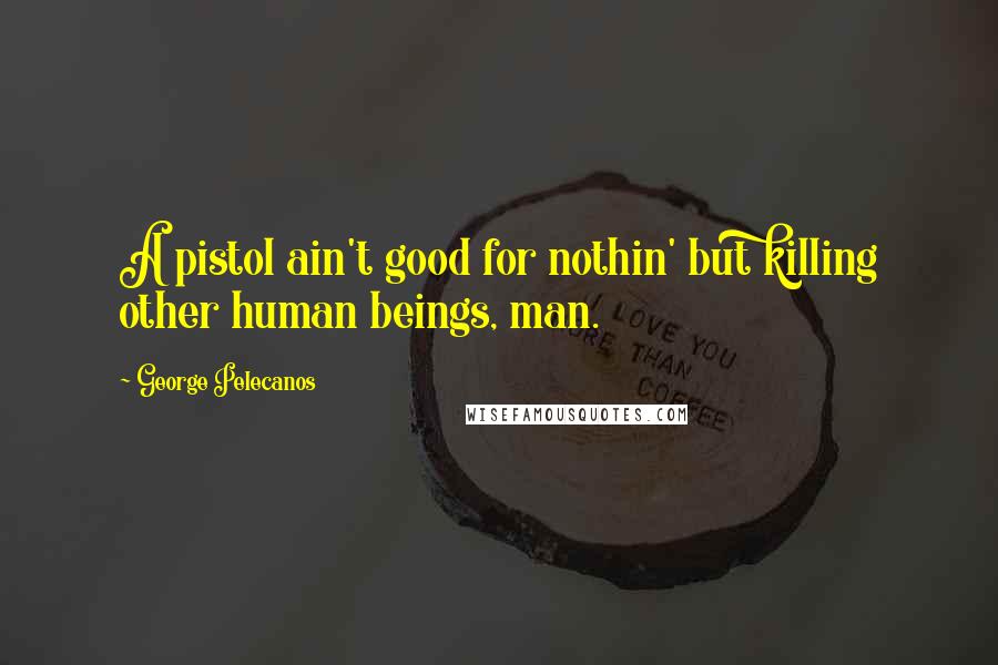 George Pelecanos Quotes: A pistol ain't good for nothin' but killing other human beings, man.
