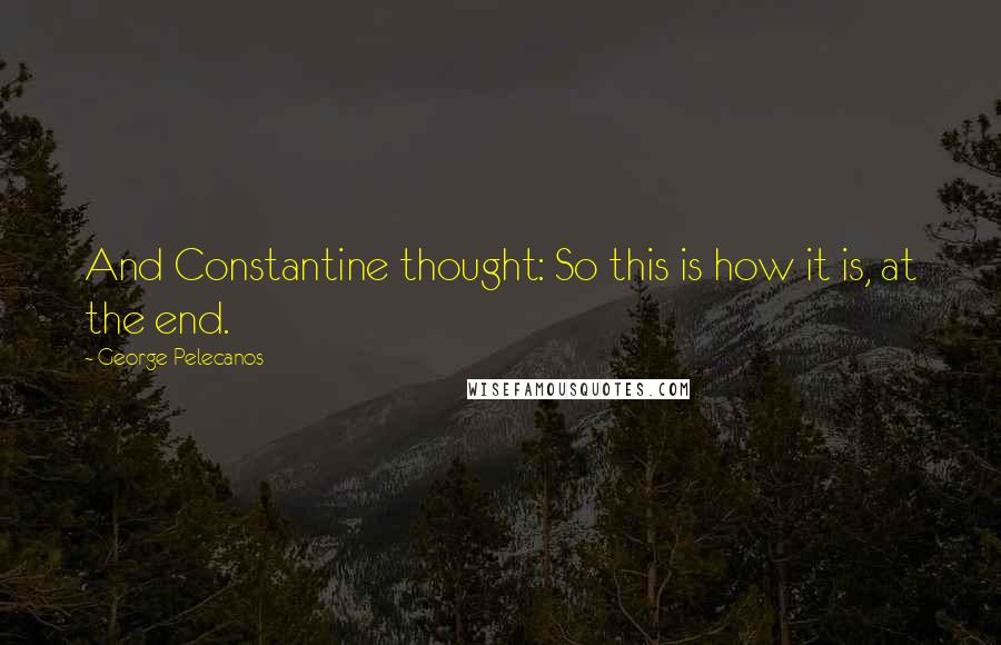 George Pelecanos Quotes: And Constantine thought: So this is how it is, at the end.