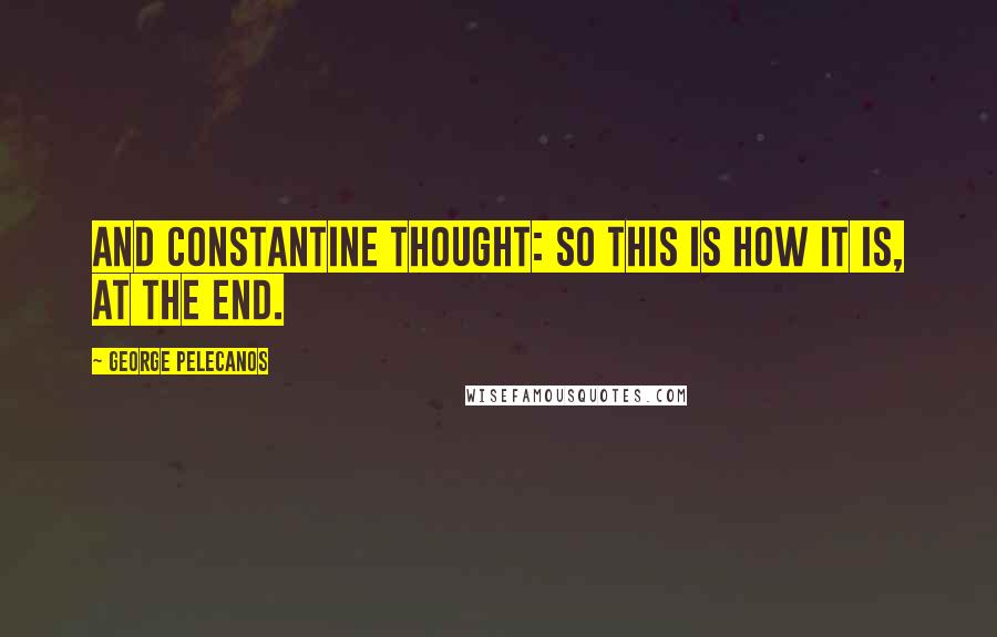 George Pelecanos Quotes: And Constantine thought: So this is how it is, at the end.