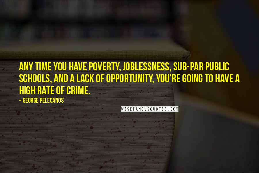 George Pelecanos Quotes: Any time you have poverty, joblessness, sub-par public schools, and a lack of opportunity, you're going to have a high rate of crime.