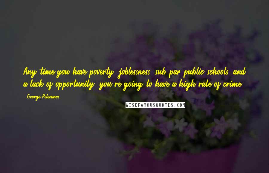 George Pelecanos Quotes: Any time you have poverty, joblessness, sub-par public schools, and a lack of opportunity, you're going to have a high rate of crime.