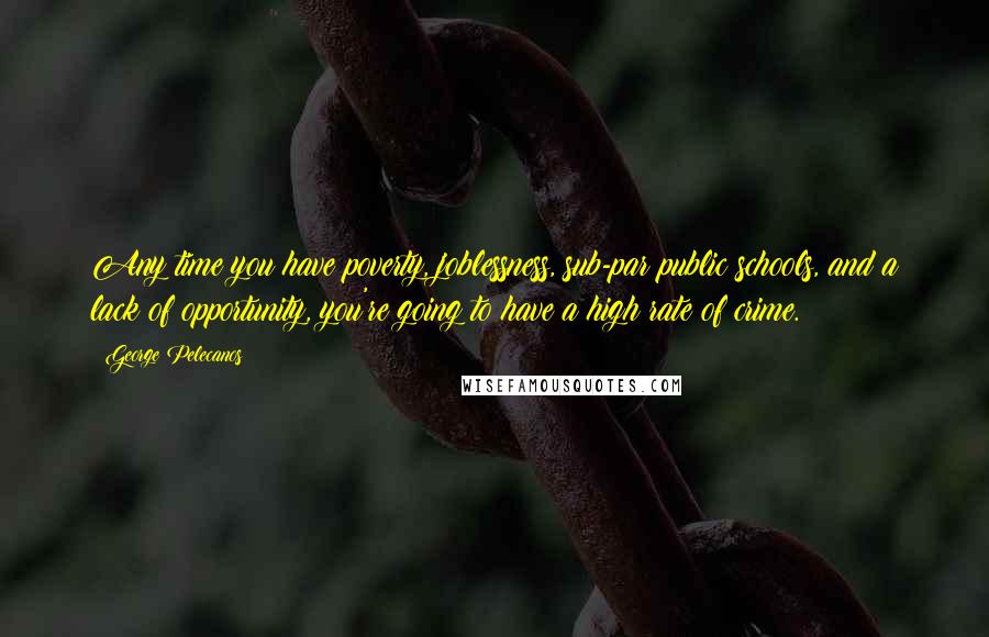 George Pelecanos Quotes: Any time you have poverty, joblessness, sub-par public schools, and a lack of opportunity, you're going to have a high rate of crime.