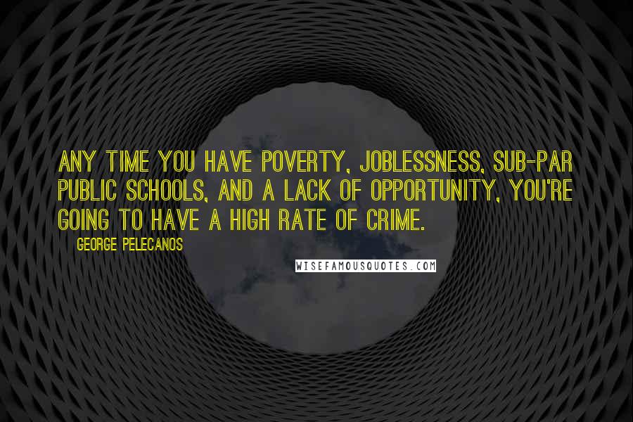 George Pelecanos Quotes: Any time you have poverty, joblessness, sub-par public schools, and a lack of opportunity, you're going to have a high rate of crime.