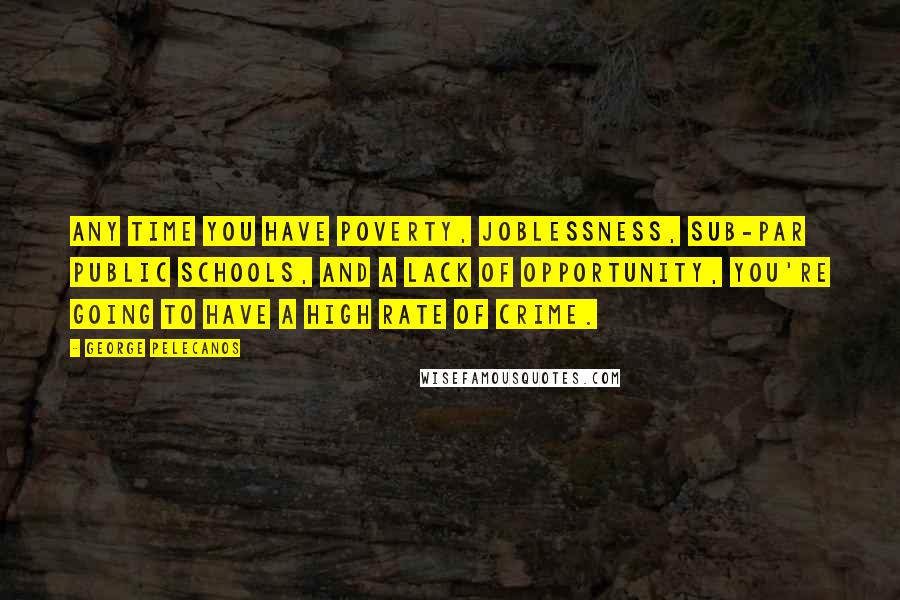 George Pelecanos Quotes: Any time you have poverty, joblessness, sub-par public schools, and a lack of opportunity, you're going to have a high rate of crime.