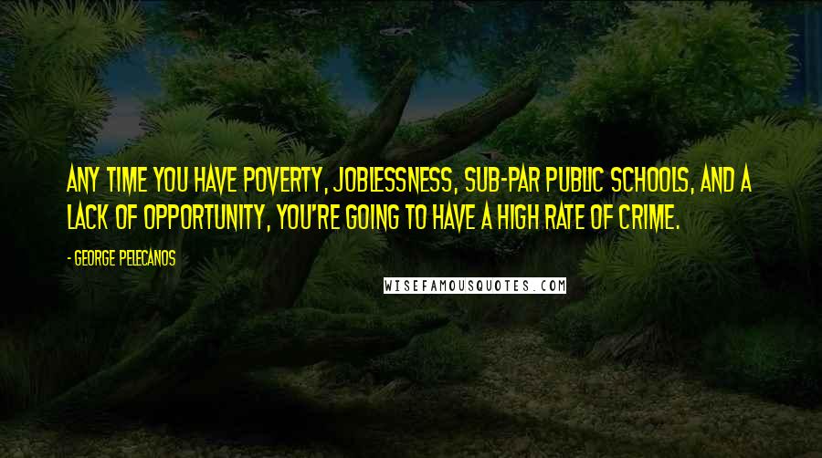 George Pelecanos Quotes: Any time you have poverty, joblessness, sub-par public schools, and a lack of opportunity, you're going to have a high rate of crime.