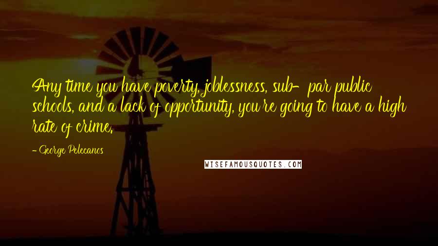 George Pelecanos Quotes: Any time you have poverty, joblessness, sub-par public schools, and a lack of opportunity, you're going to have a high rate of crime.