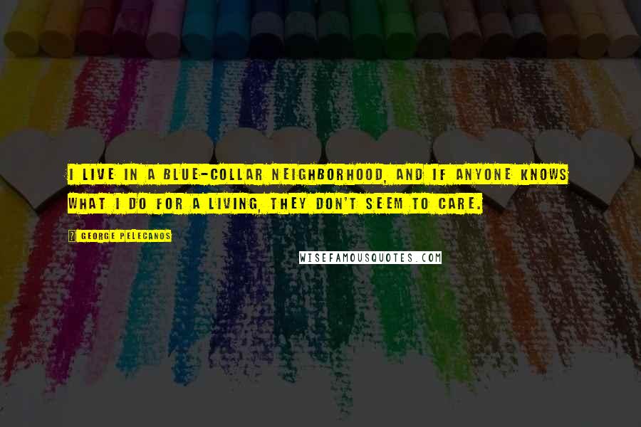George Pelecanos Quotes: I live in a blue-collar neighborhood, and if anyone knows what I do for a living, they don't seem to care.