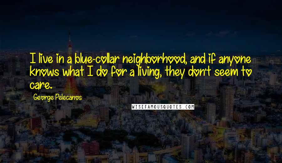 George Pelecanos Quotes: I live in a blue-collar neighborhood, and if anyone knows what I do for a living, they don't seem to care.