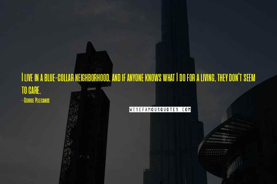 George Pelecanos Quotes: I live in a blue-collar neighborhood, and if anyone knows what I do for a living, they don't seem to care.