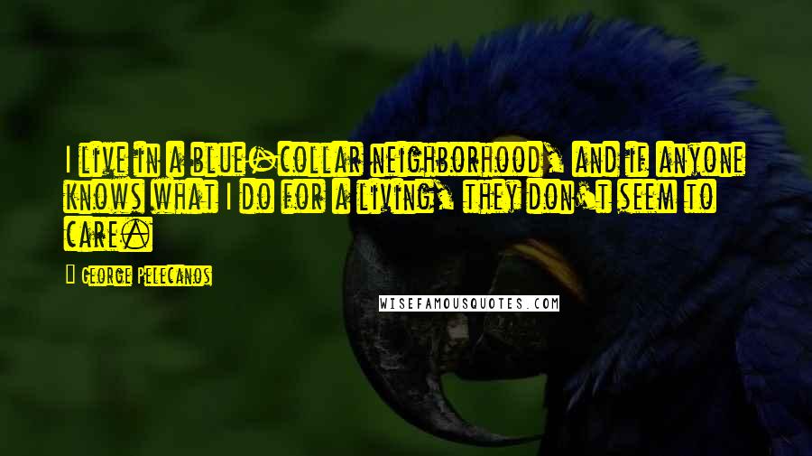 George Pelecanos Quotes: I live in a blue-collar neighborhood, and if anyone knows what I do for a living, they don't seem to care.