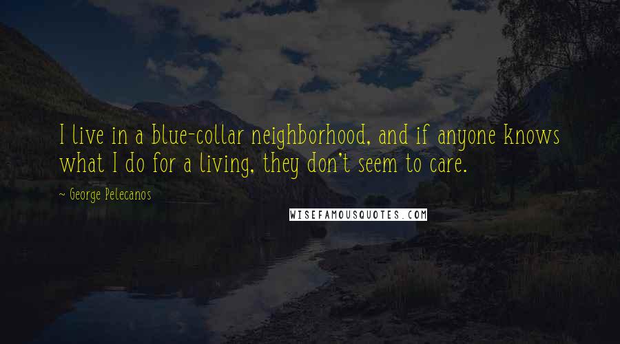 George Pelecanos Quotes: I live in a blue-collar neighborhood, and if anyone knows what I do for a living, they don't seem to care.