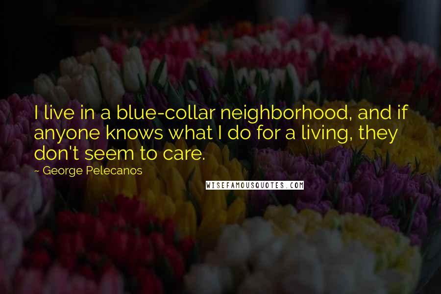 George Pelecanos Quotes: I live in a blue-collar neighborhood, and if anyone knows what I do for a living, they don't seem to care.
