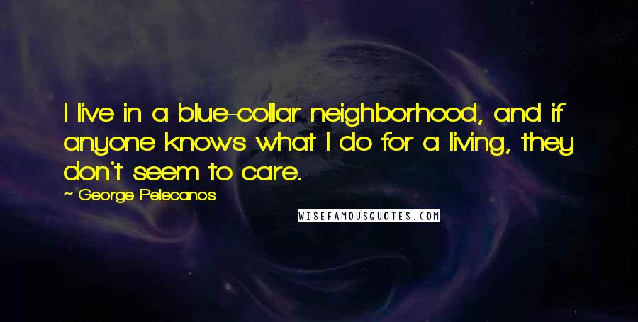 George Pelecanos Quotes: I live in a blue-collar neighborhood, and if anyone knows what I do for a living, they don't seem to care.