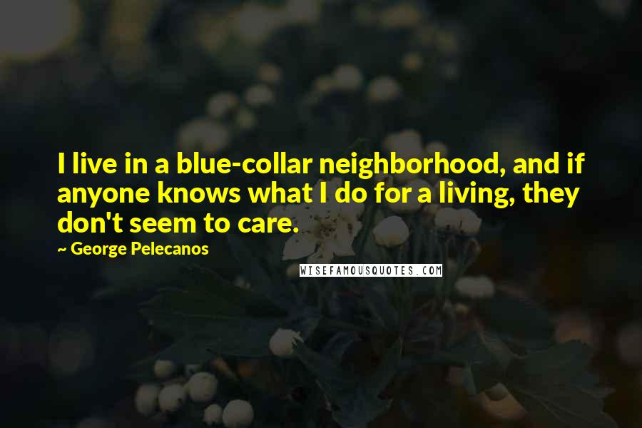 George Pelecanos Quotes: I live in a blue-collar neighborhood, and if anyone knows what I do for a living, they don't seem to care.