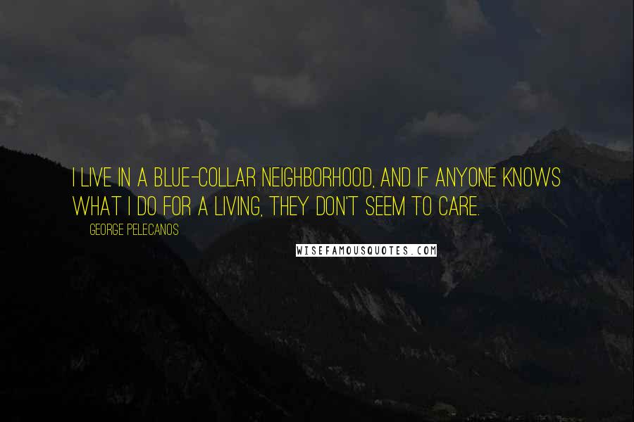 George Pelecanos Quotes: I live in a blue-collar neighborhood, and if anyone knows what I do for a living, they don't seem to care.