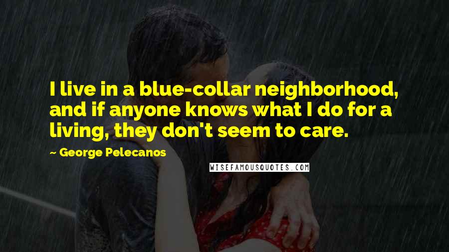 George Pelecanos Quotes: I live in a blue-collar neighborhood, and if anyone knows what I do for a living, they don't seem to care.