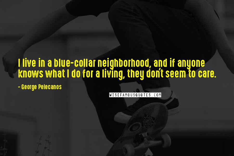 George Pelecanos Quotes: I live in a blue-collar neighborhood, and if anyone knows what I do for a living, they don't seem to care.