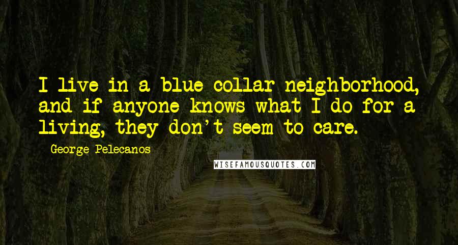 George Pelecanos Quotes: I live in a blue-collar neighborhood, and if anyone knows what I do for a living, they don't seem to care.