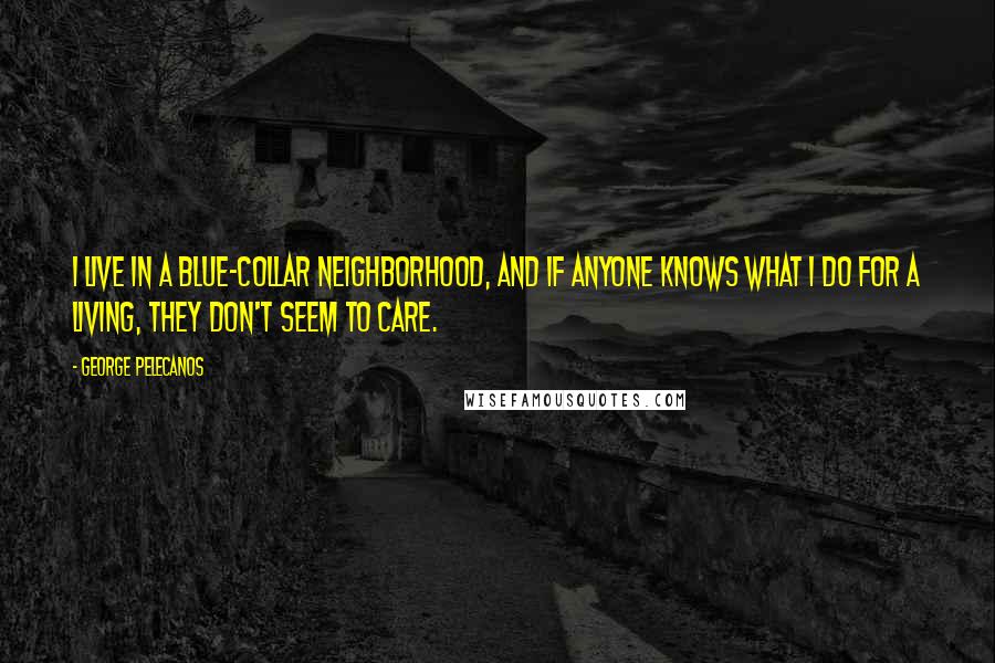 George Pelecanos Quotes: I live in a blue-collar neighborhood, and if anyone knows what I do for a living, they don't seem to care.
