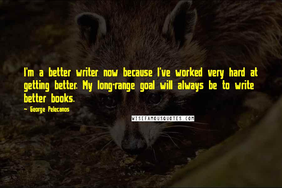 George Pelecanos Quotes: I'm a better writer now because I've worked very hard at getting better. My long-range goal will always be to write better books.