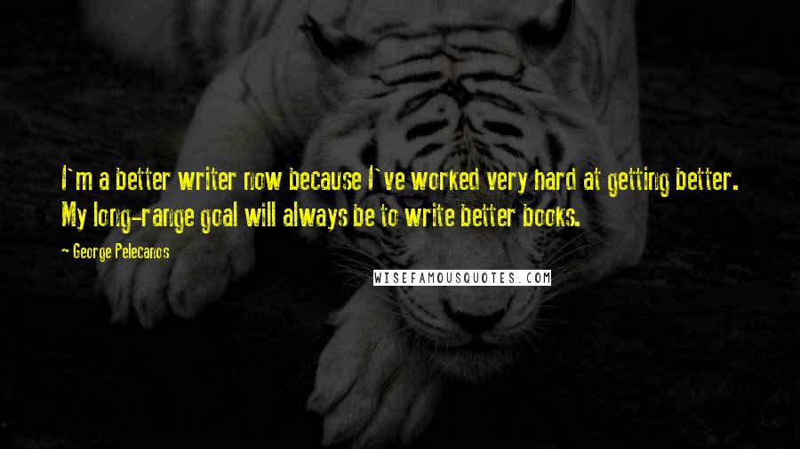 George Pelecanos Quotes: I'm a better writer now because I've worked very hard at getting better. My long-range goal will always be to write better books.