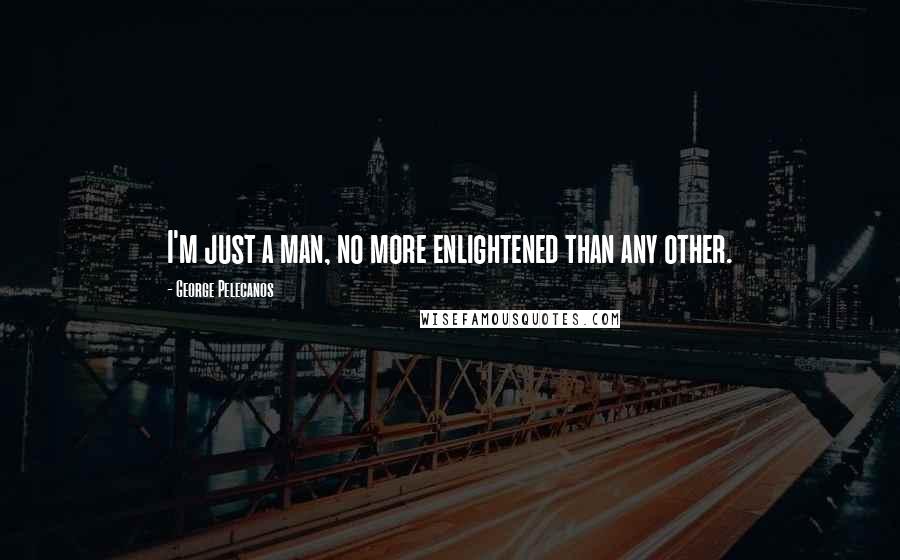 George Pelecanos Quotes: I'm just a man, no more enlightened than any other.