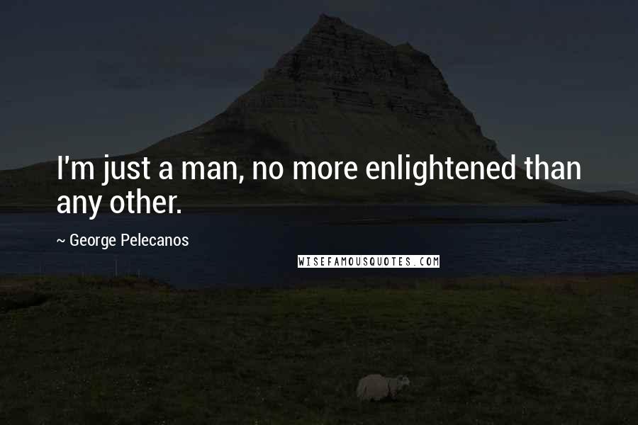 George Pelecanos Quotes: I'm just a man, no more enlightened than any other.