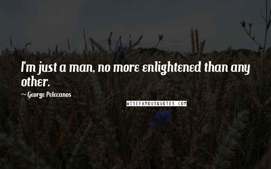 George Pelecanos Quotes: I'm just a man, no more enlightened than any other.