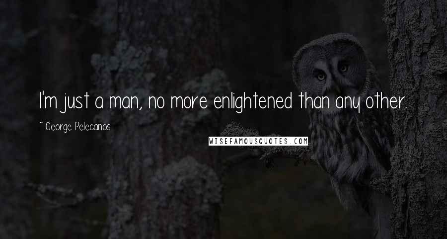 George Pelecanos Quotes: I'm just a man, no more enlightened than any other.