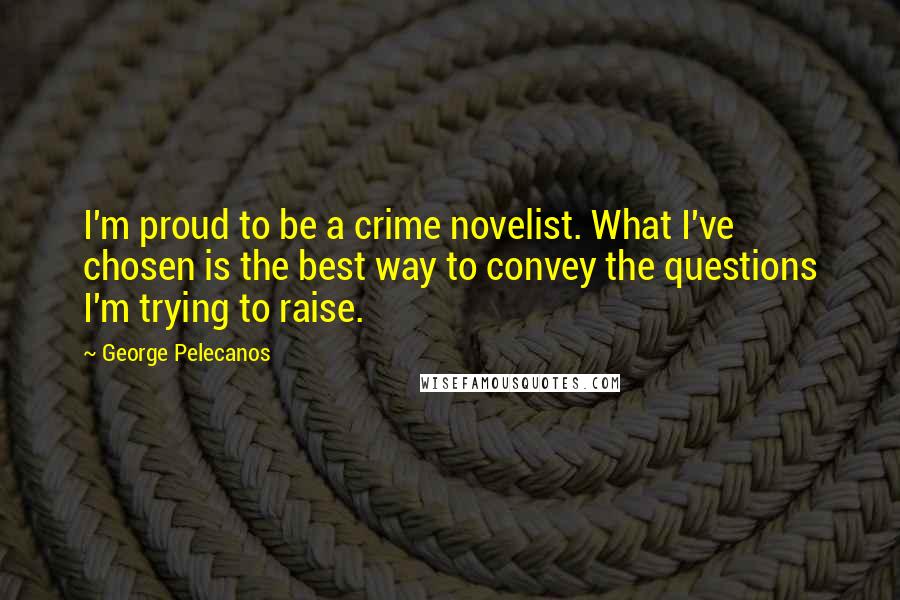 George Pelecanos Quotes: I'm proud to be a crime novelist. What I've chosen is the best way to convey the questions I'm trying to raise.