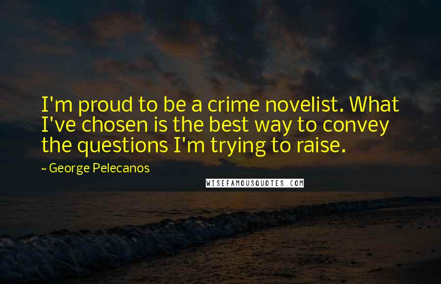 George Pelecanos Quotes: I'm proud to be a crime novelist. What I've chosen is the best way to convey the questions I'm trying to raise.