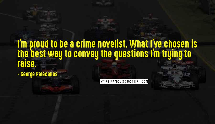 George Pelecanos Quotes: I'm proud to be a crime novelist. What I've chosen is the best way to convey the questions I'm trying to raise.