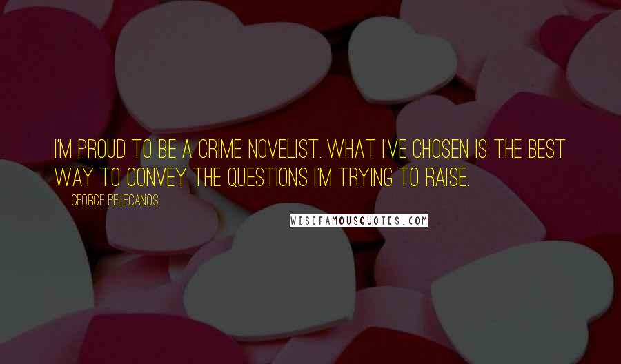 George Pelecanos Quotes: I'm proud to be a crime novelist. What I've chosen is the best way to convey the questions I'm trying to raise.