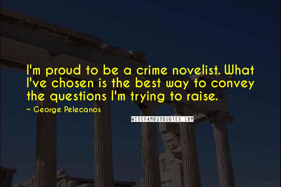 George Pelecanos Quotes: I'm proud to be a crime novelist. What I've chosen is the best way to convey the questions I'm trying to raise.