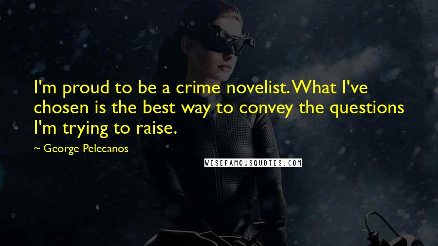 George Pelecanos Quotes: I'm proud to be a crime novelist. What I've chosen is the best way to convey the questions I'm trying to raise.