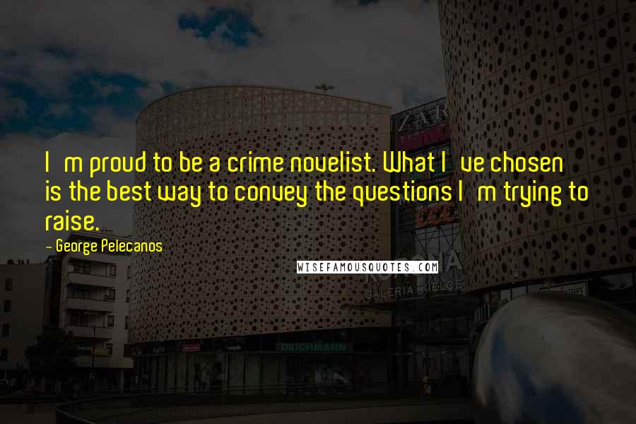 George Pelecanos Quotes: I'm proud to be a crime novelist. What I've chosen is the best way to convey the questions I'm trying to raise.