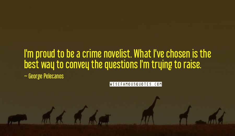 George Pelecanos Quotes: I'm proud to be a crime novelist. What I've chosen is the best way to convey the questions I'm trying to raise.