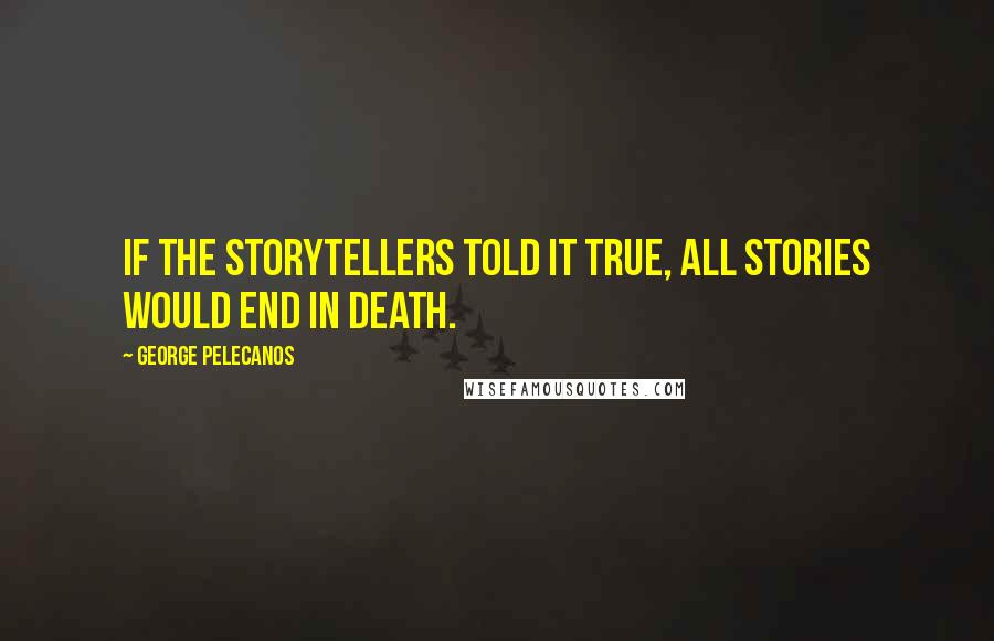 George Pelecanos Quotes: If the storytellers told it true, all stories would end in death.