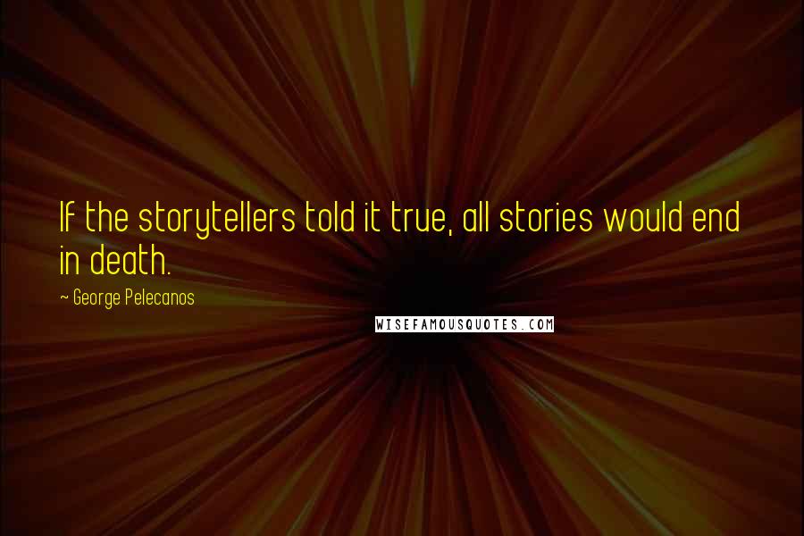 George Pelecanos Quotes: If the storytellers told it true, all stories would end in death.